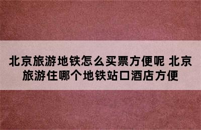 北京旅游地铁怎么买票方便呢 北京旅游住哪个地铁站口酒店方便